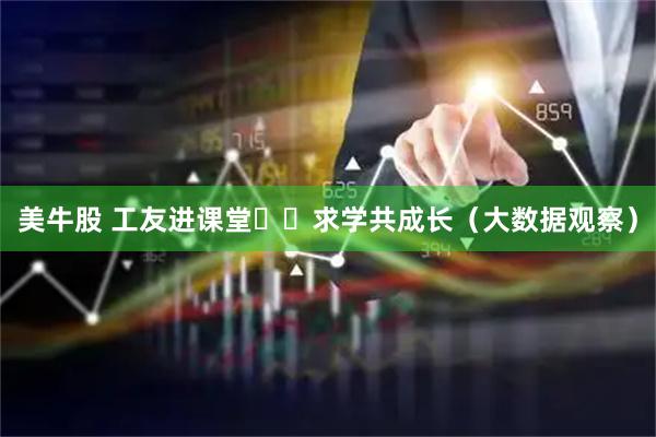 美牛股 工友进课堂  求学共成长（大数据观察）