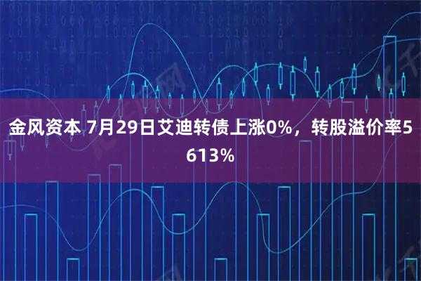 金风资本 7月29日艾迪转债上涨0%，转股溢价率5613%