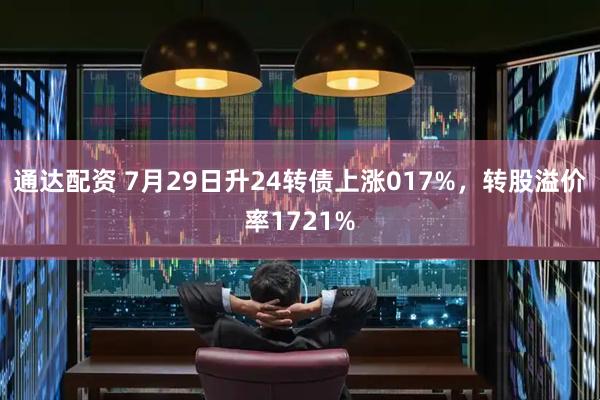 通达配资 7月29日升24转债上涨017%，转股溢价率1721%
