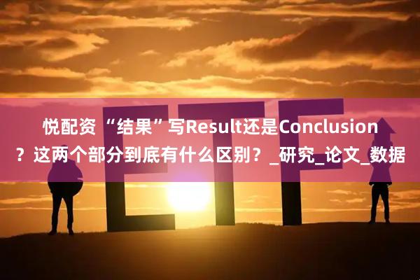 悦配资 “结果”写Result还是Conclusion？这两个部分到底有什么区别？_研究_论文_数据