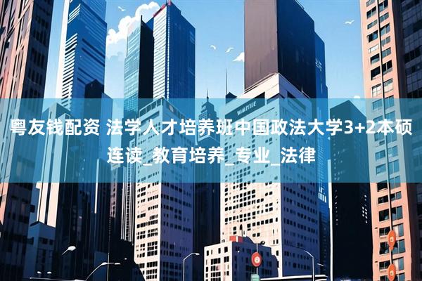 粤友钱配资 法学人才培养班中国政法大学3+2本硕连读_教育培养_专业_法律