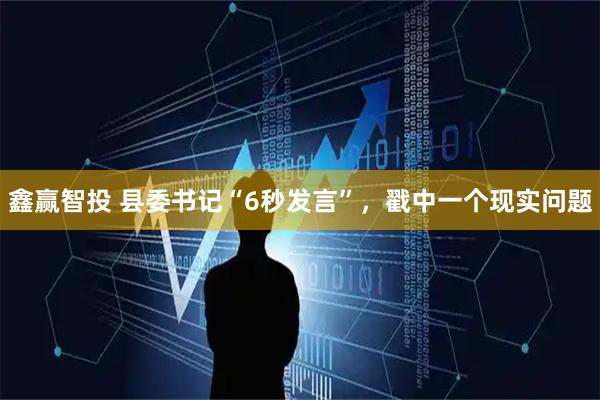 鑫赢智投 县委书记“6秒发言”，戳中一个现实问题