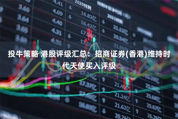 投牛策略 港股评级汇总:招商证券(香港)维持时代天使买入评级