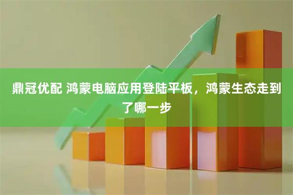 鼎冠优配 鸿蒙电脑应用登陆平板，鸿蒙生态走到了哪一步