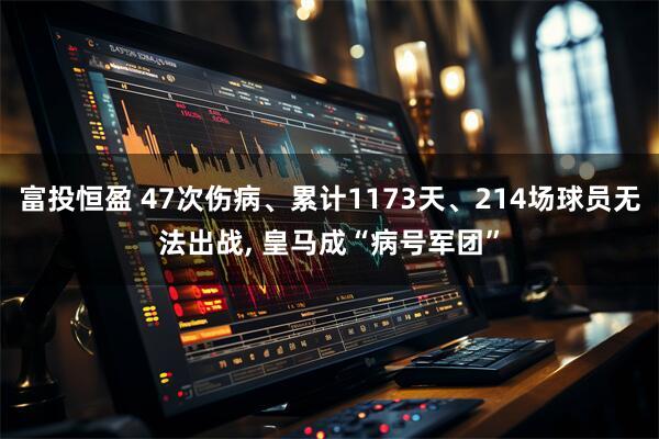 富投恒盈 47次伤病、累计1173天、214场球员无法出战, 皇马成“病号军团”