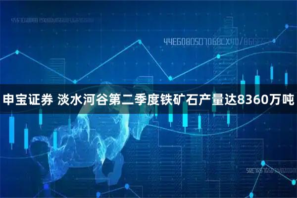 申宝证券 淡水河谷第二季度铁矿石产量达8360万吨