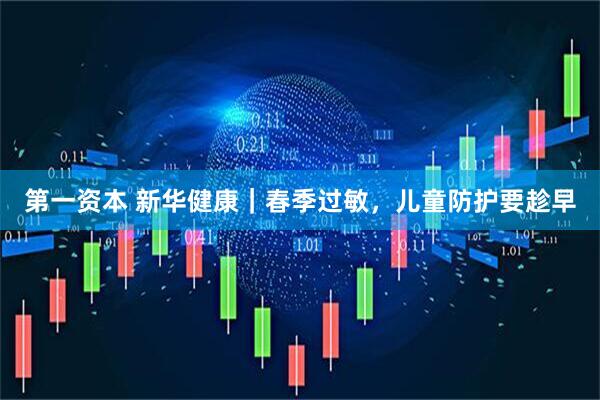 第一资本 新华健康｜春季过敏，儿童防护要趁早