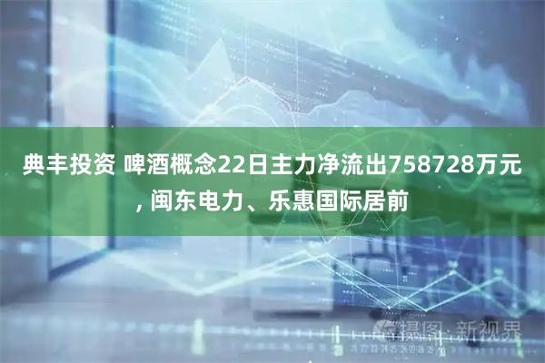 典丰投资 啤酒概念22日主力净流出758728万元, 闽东电力、乐惠国际居前