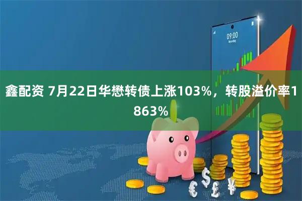 鑫配资 7月22日华懋转债上涨103%,转股溢价率1863%