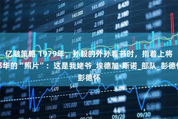 亿融策略 1979年，孙毅的外孙看书时，指着上将邓华的“照片”：这是我姥爷_埃德加·斯诺_部队_彭德怀