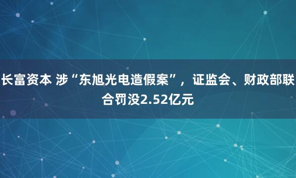 长富资本 涉“东旭光电造假案”，证监会、财政部联合罚没2.52亿元