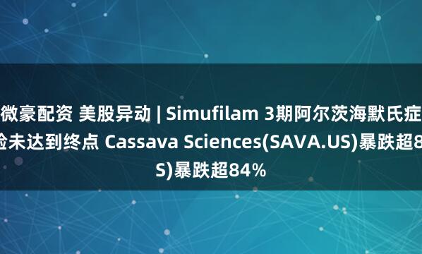 微豪配资 美股异动 | Simufilam 3期阿尔茨海默氏症试验未达到终点 Cassava Sciences(SAVA.US)暴跌超84%