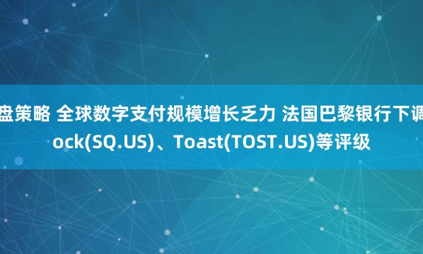 掌盘策略 全球数字支付规模增长乏力 法国巴黎银行下调Block(SQ.US)、Toast(TOST.US)等评级