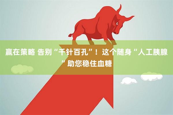 赢在策略 告别“千针百孔”!这个随身“人工胰腺”助您稳住血糖