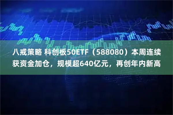 八戒策略 科创板50ETF(588080)本周连续获资金加仓,规模超640亿元,再创年内新高