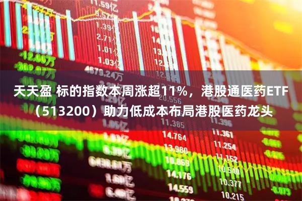 天天盈 标的指数本周涨超11%，港股通医药ETF（513200）助力低成本布局港股医药龙头