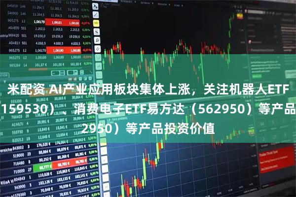 米配资 AI产业应用板块集体上涨,关注机器人ETF易方达(159530)、消费电子ETF易方达(562950)等产品投资价值